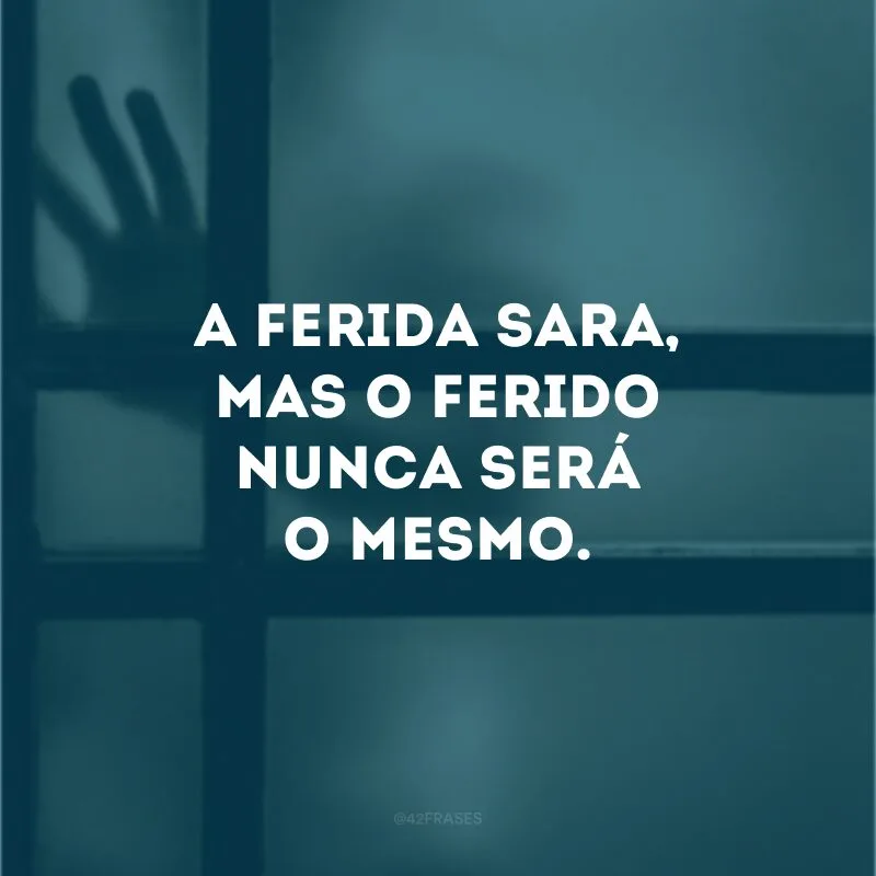 A ferida sara, mas o ferido nunca será o mesmo.