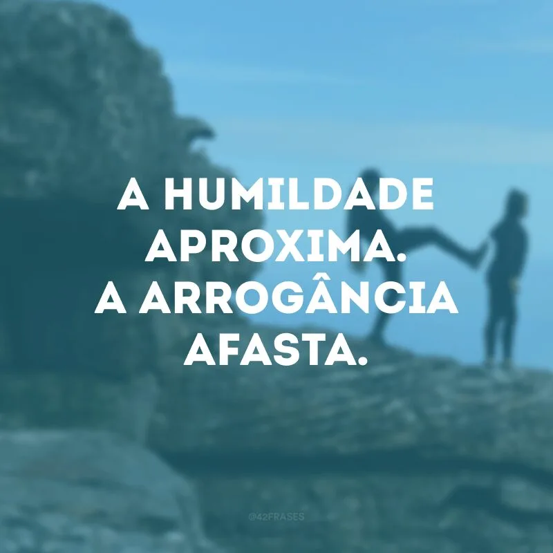 A humildade aproxima. A arrogância afasta. 