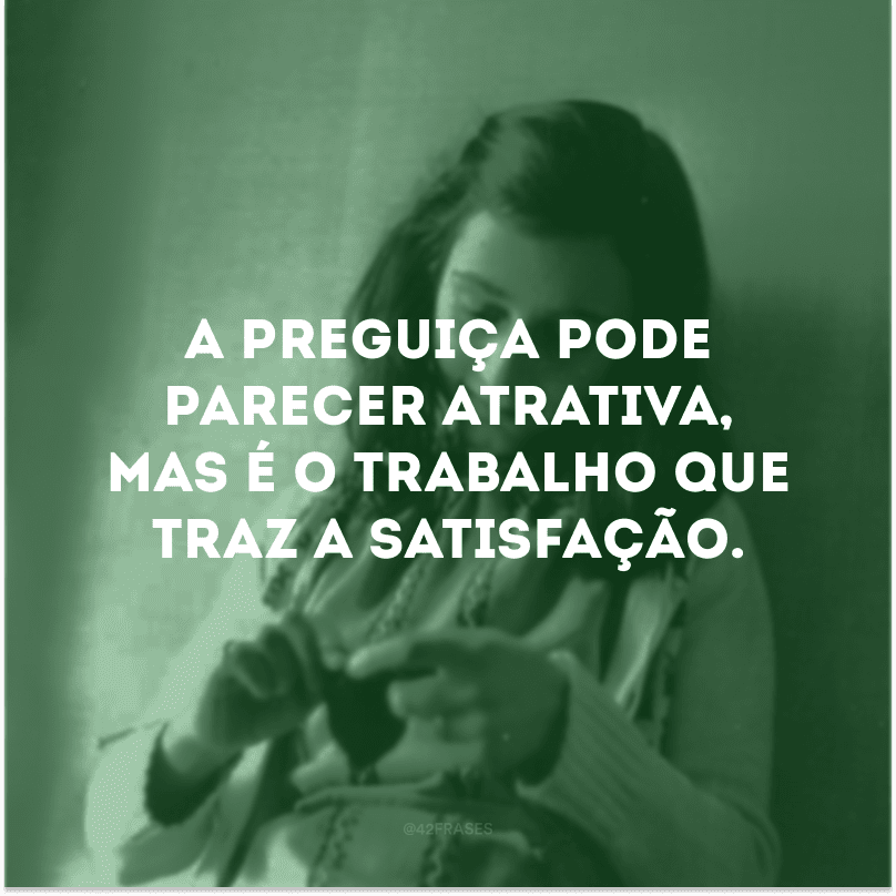 A preguiça pode parecer atrativa, mas é o trabalho que traz a satisfação.