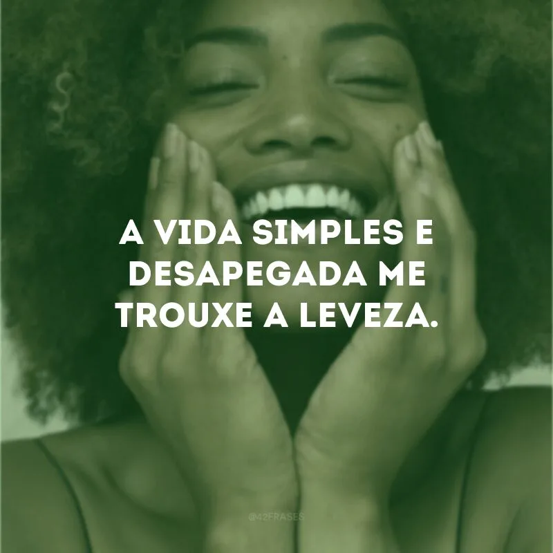 A vida simples e desapegada me trouxe a leveza.