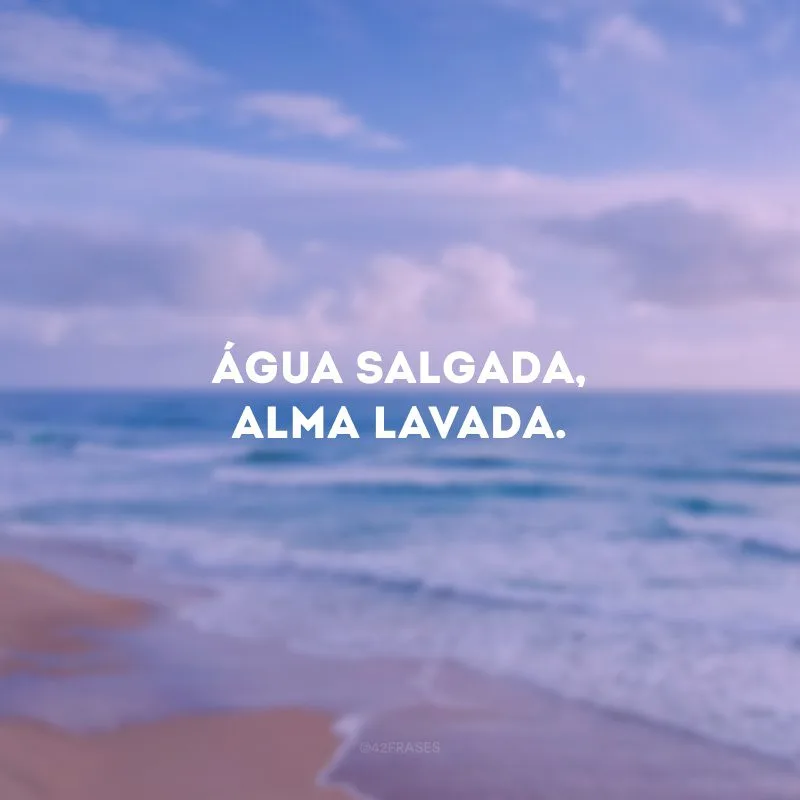 Água salgada, alma lavada. 