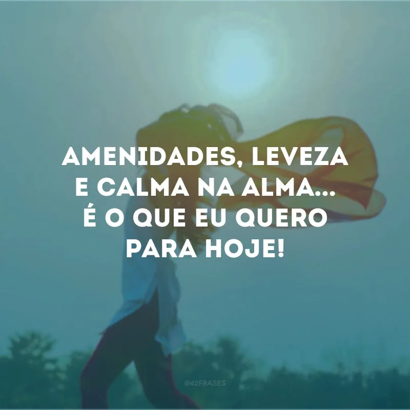 Amenidades, leveza e calma na alma... é o que eu quero para hoje!