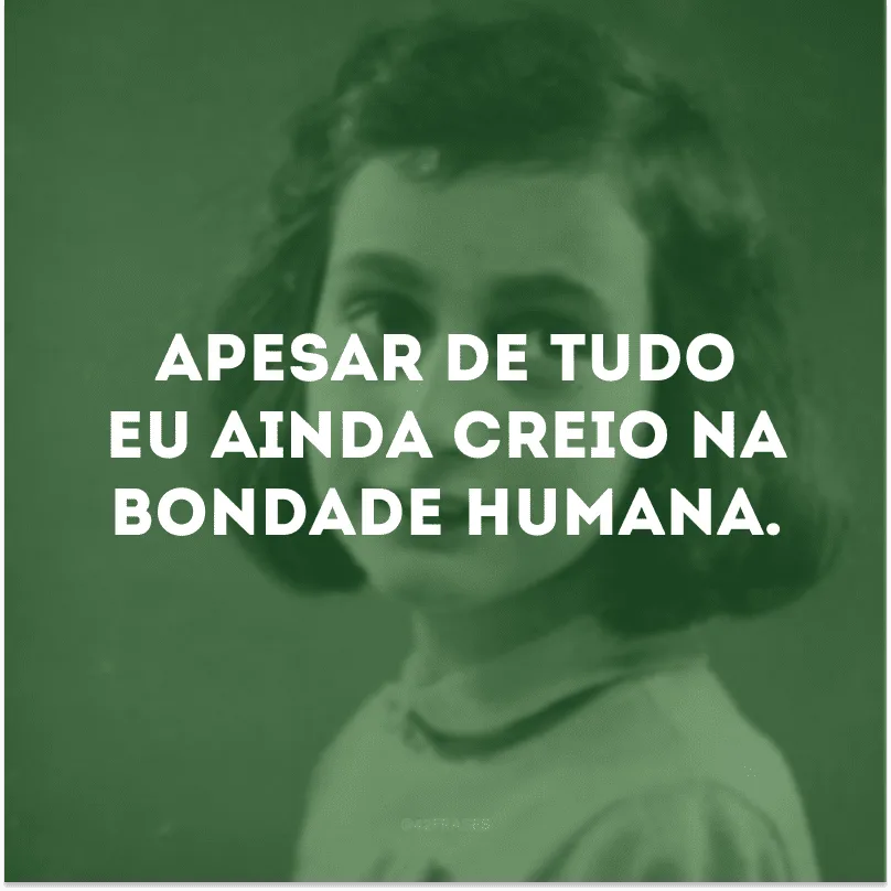 Apesar de tudo eu ainda creio na bondade humana.