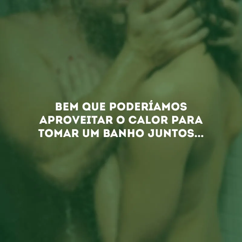 Bem que poderíamos aproveitar o calor para tomar um banho juntos...