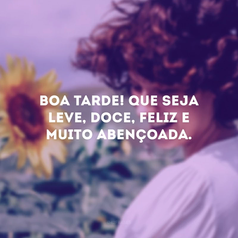 Boa tarde! Que seja leve, doce, feliz e muito abençoada.