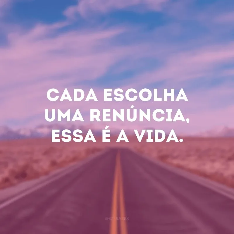 Cada escolha uma renúncia, essa é a vida. 