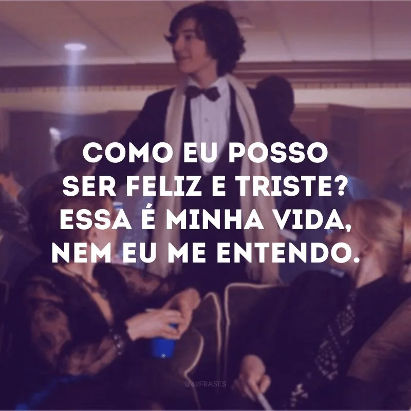 Como eu posso ser feliz e triste? Essa é minha vida, nem eu me entendo.