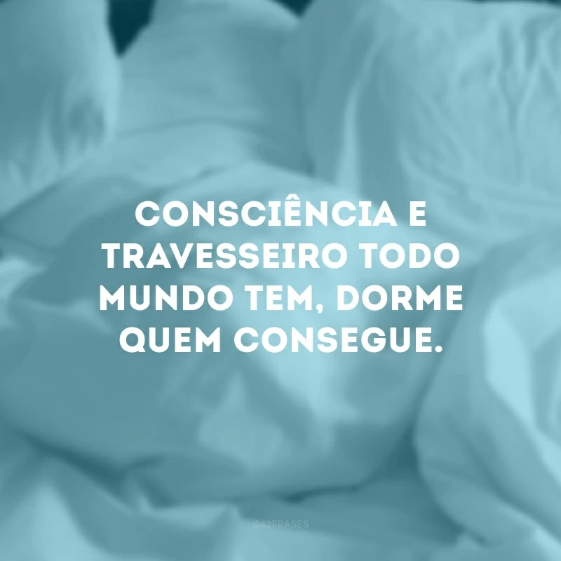Consciência e travesseiro todo mundo tem, dorme quem consegue.