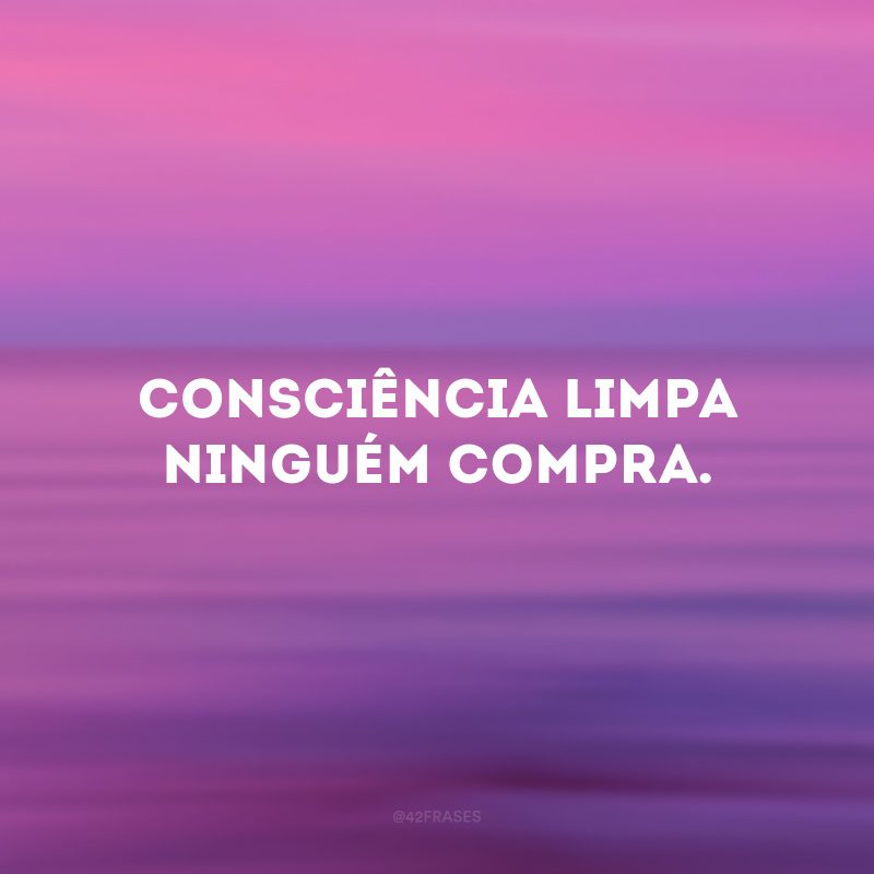 Consciência limpa ninguém compra.