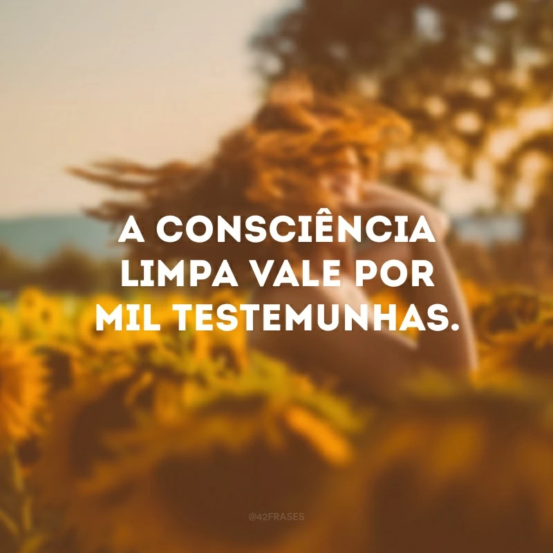 A consciência limpa vale por mil testemunhas. 