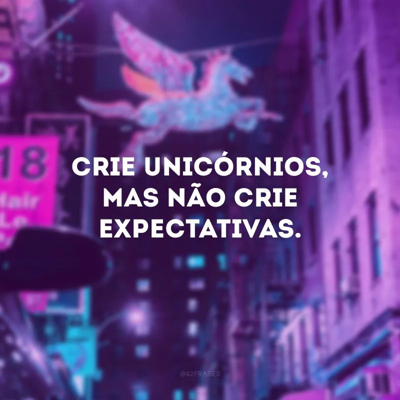 Crie unicórnios, mas não crie expectativas.