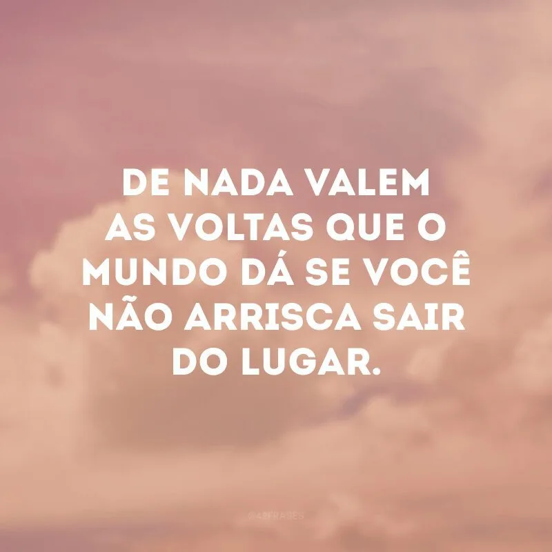 De nada valem as voltas que o mundo dá se você não arrisca sair do lugar. 