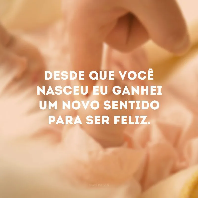 Desde que você nasceu eu ganhei um novo sentido para ser feliz.