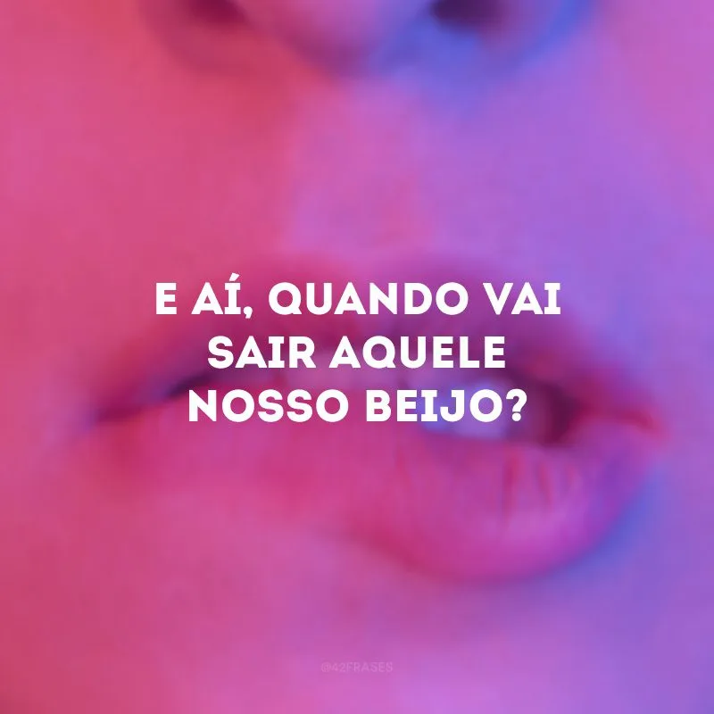 E aí, quando vai sair aquele nosso beijo? 