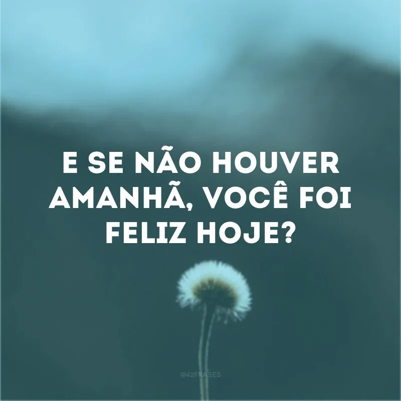 E se não houver amanhã, você foi feliz hoje? 
