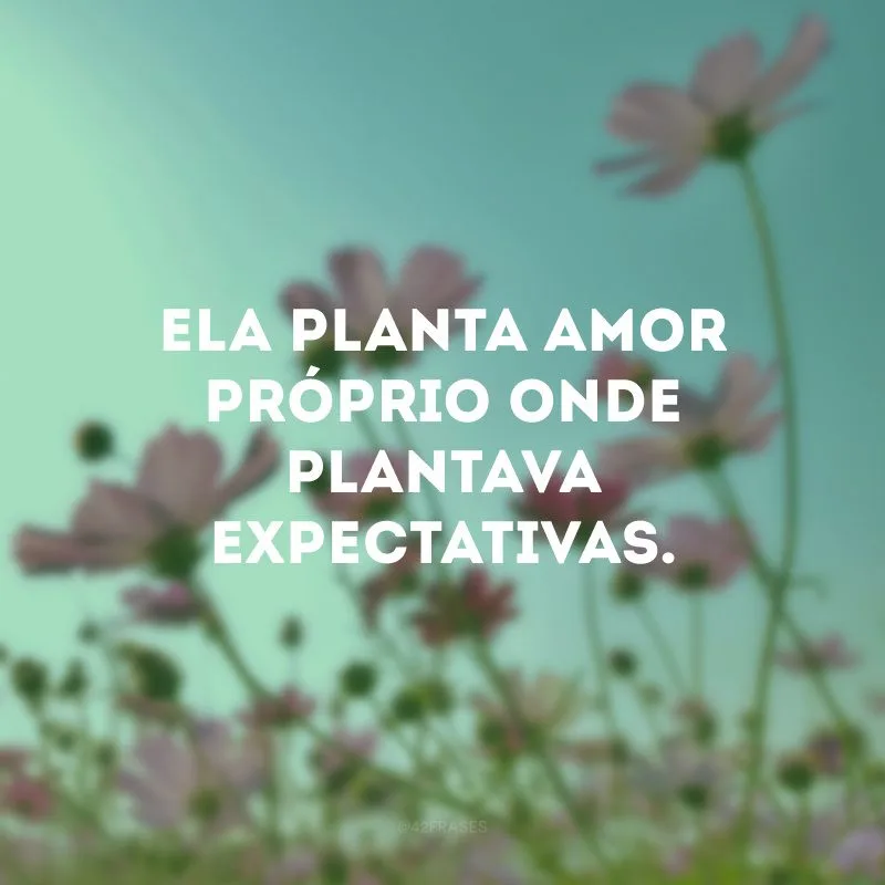 Ela planta amor próprio onde plantava expectativas.