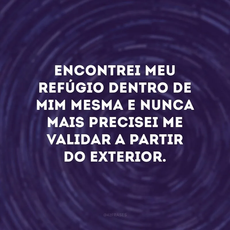 Encontrei meu refúgio dentro de mim mesma e nunca mais precisei me validar a partir do exterior. 