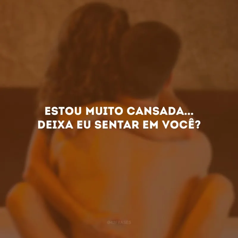 Estou muito cansada... Deixa eu sentar em você?