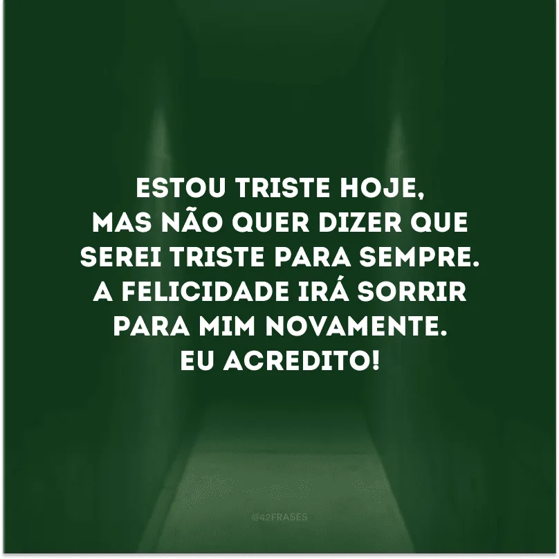 Estou triste hoje, mas não quer dizer que serei triste para sempre. A felicidade irá sorrir para mim novamente. Eu acredito! 