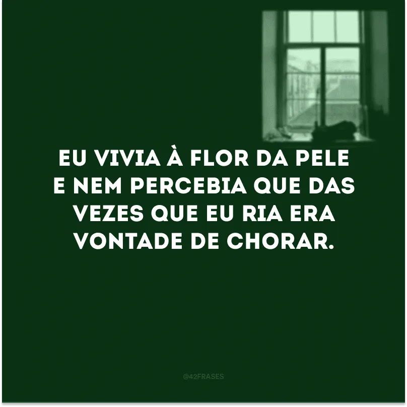 Eu vivia à flor da pele e nem percebia que das vezes que eu ria era vontade de chorar.