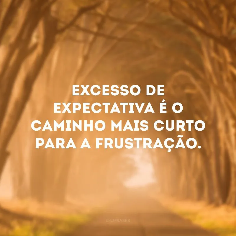 Excesso de expectativa é o caminho mais curto para a frustração. 