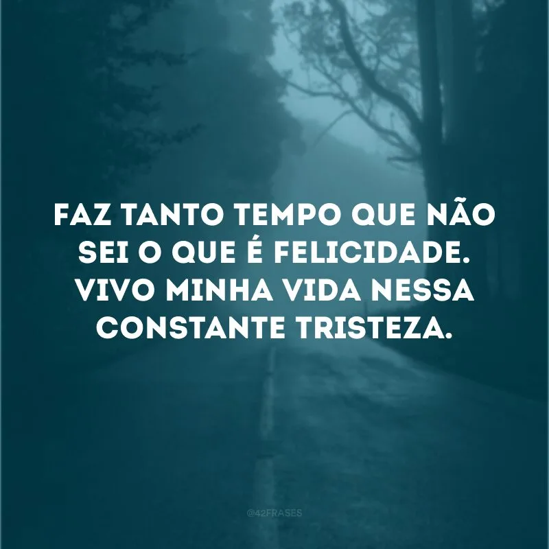 Faz tanto tempo que não sei o que é felicidade. Vivo minha vida nessa constante tristeza. 