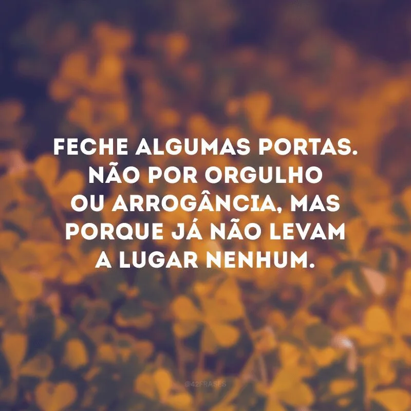 Feche algumas portas. Não por orgulho ou arrogância, mas porque já não levam a lugar nenhum. 