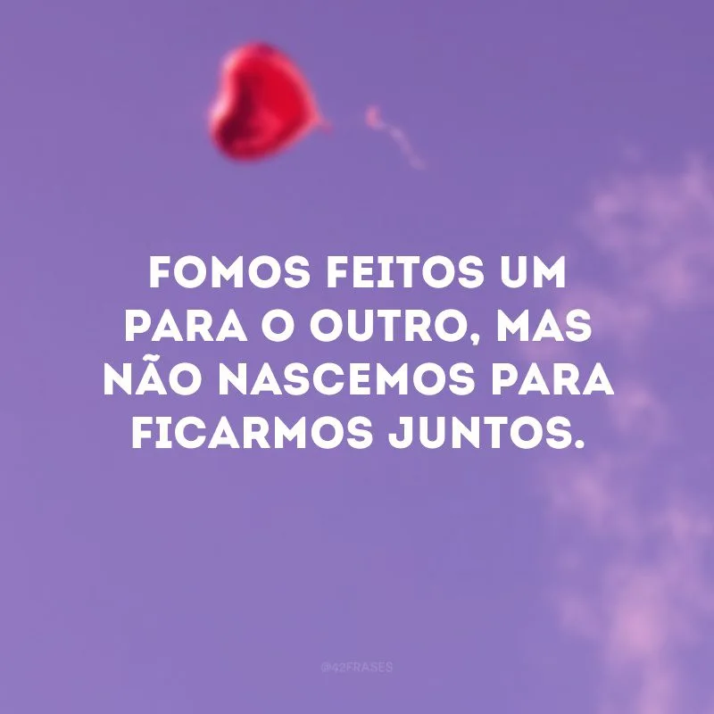 Fomos feitos um para o outro, mas não nascemos para ficarmos juntos.