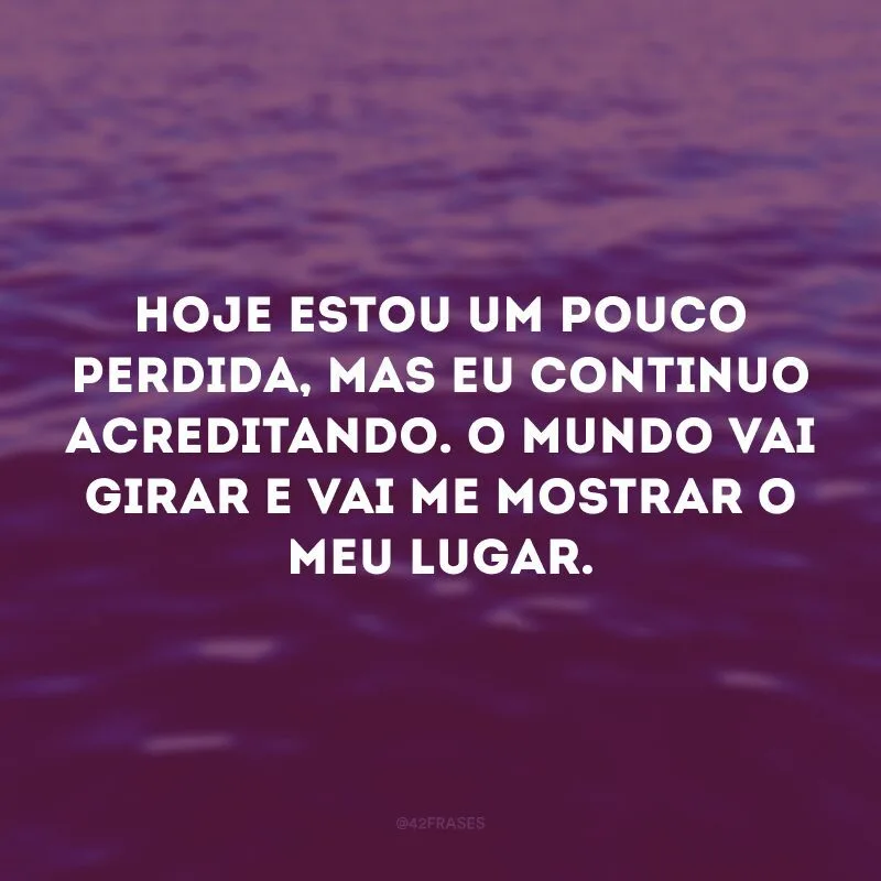 Hoje estou um pouco perdida, mas eu continuo acreditando. O mundo vai girar e vai me mostrar o meu lugar. 