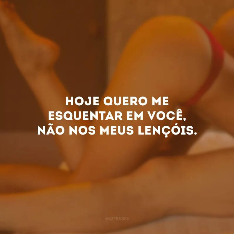 Hoje quero me esquentar em você, não nos meus lençóis.