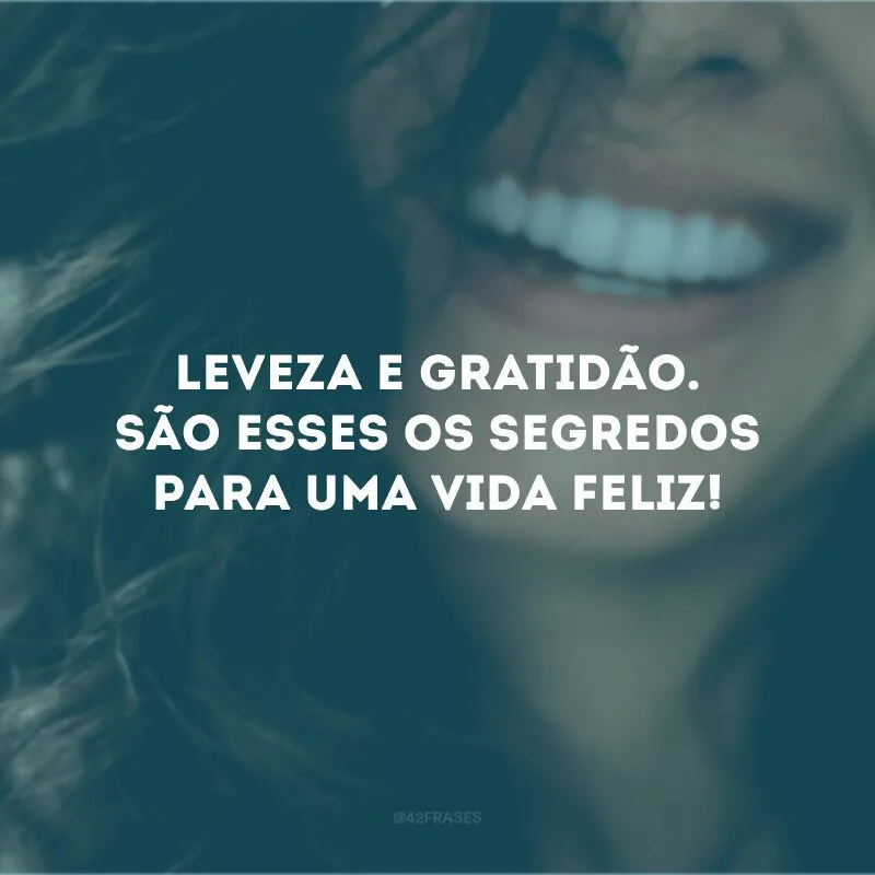 Leveza e gratidão. São esses os segredos para uma vida feliz!
