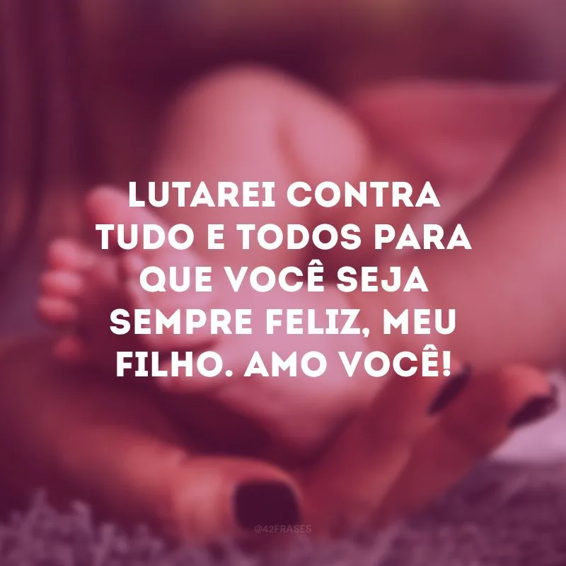 Lutarei contra tudo e todos para que você seja sempre feliz, meu filho. Amo você! 