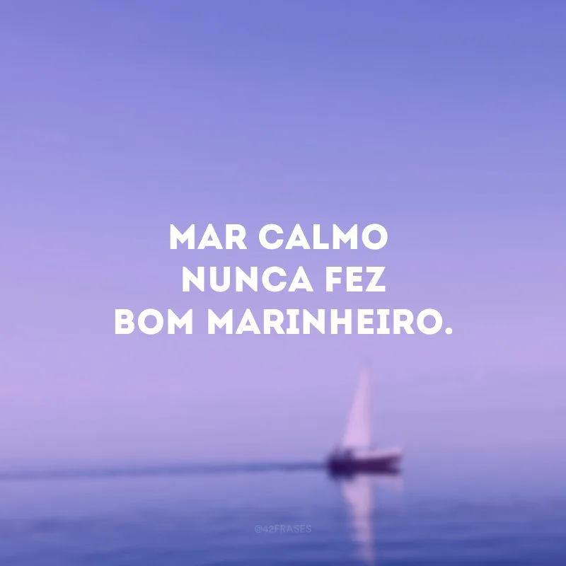 Mar calmo nunca fez bom marinheiro.