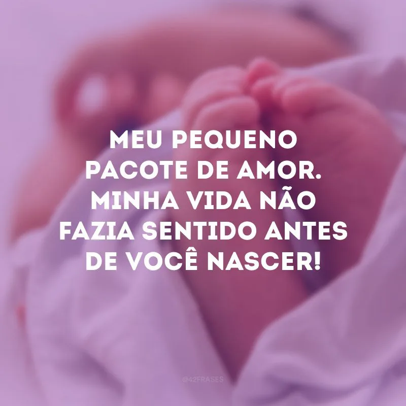 Meu pequeno pacote de amor. Minha vida não fazia sentido antes de você nascer! 