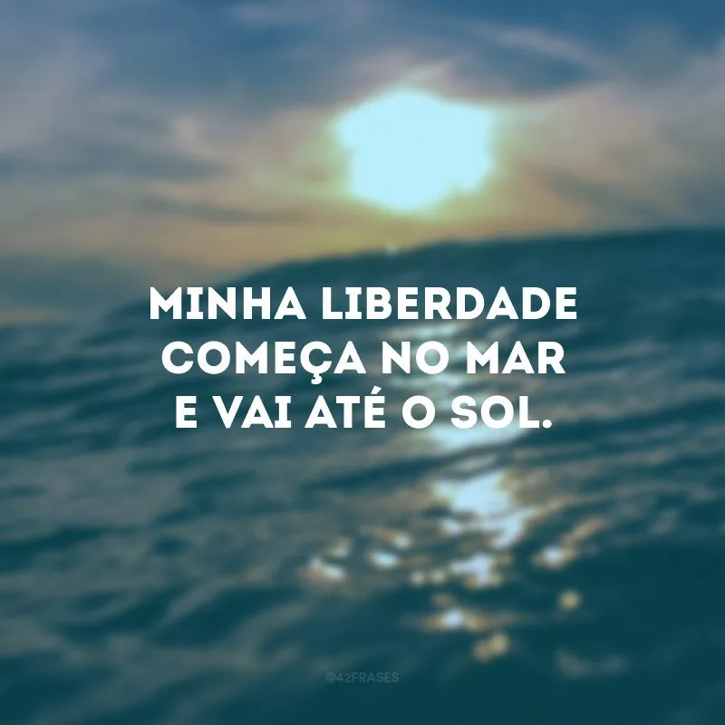 Minha liberdade começa no mar e vai até o sol.