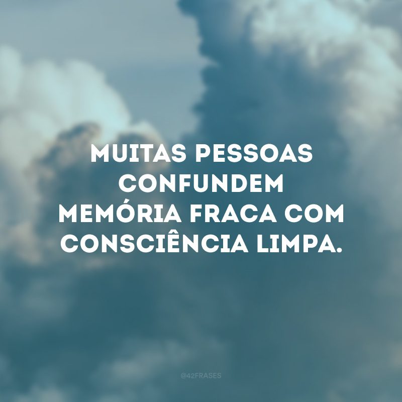 Muitas pessoas confundem memória fraca com consciência limpa.
