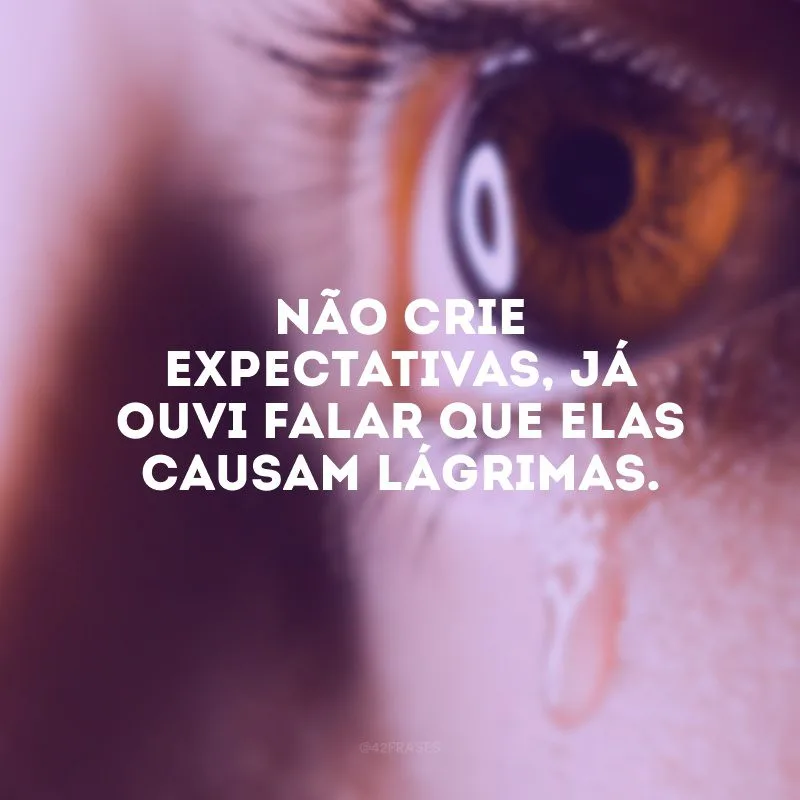 Não crie expectativas, já ouvi falar que elas causam lágrimas. 