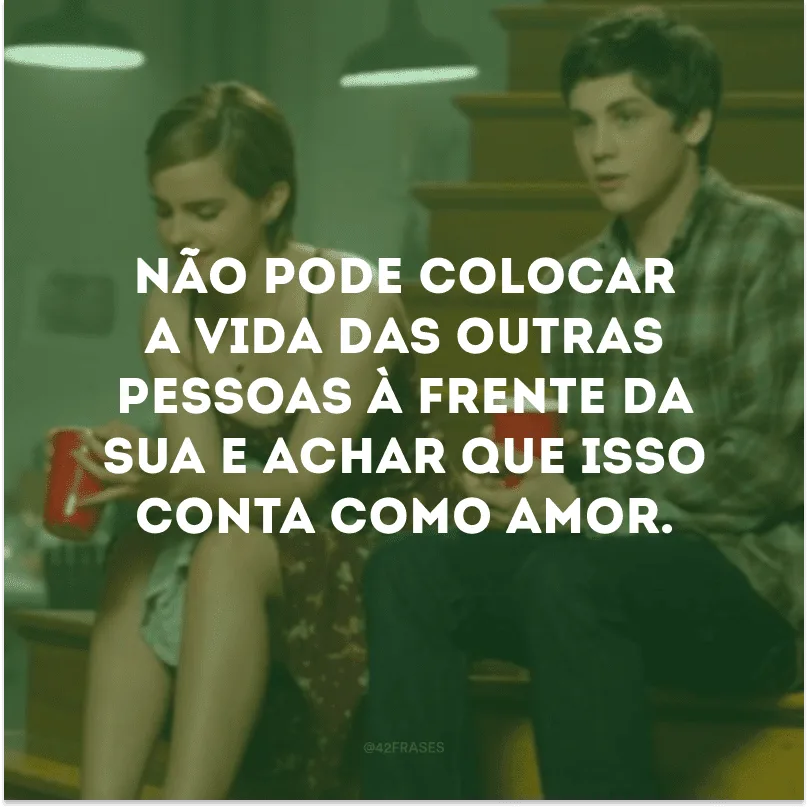 Não pode colocar a vida das outras pessoas à frente da sua e achar que isso conta como amor.
