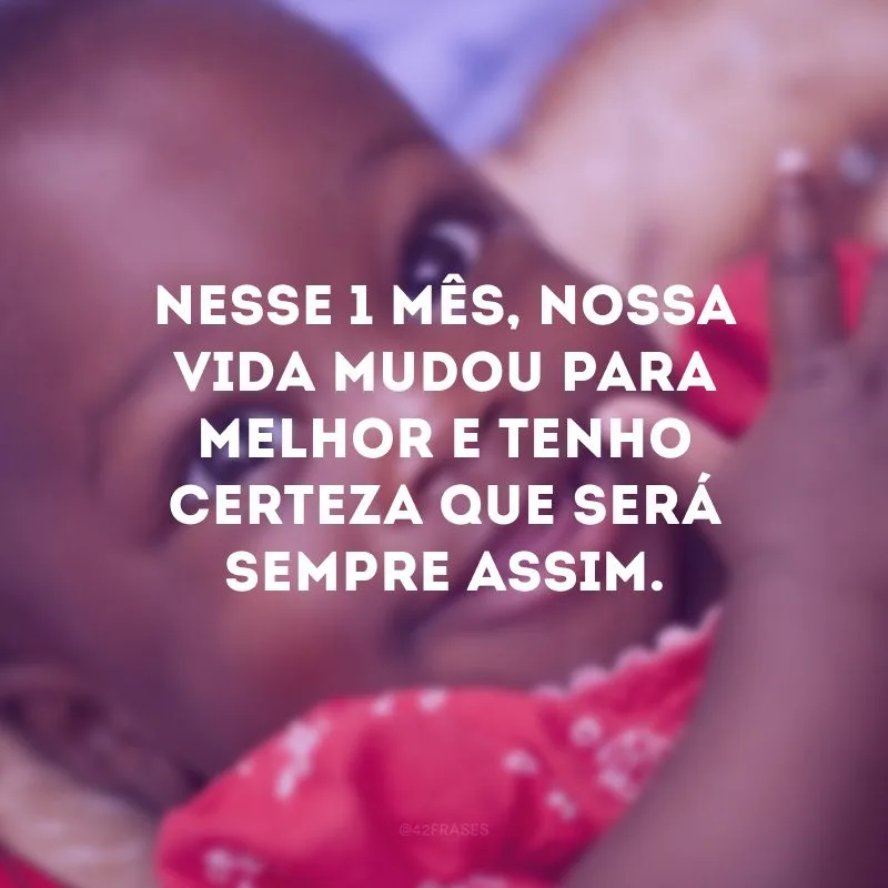 Nesse 1 mês, nossa vida mudou para melhor e tenho certeza que será sempre assim.