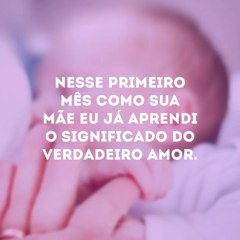Nesse primeiro mês como sua mãe eu já aprendi o significado do verdadeiro amor. 