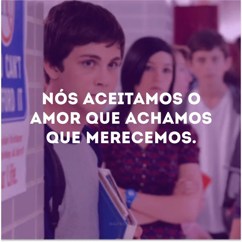 Nós aceitamos o amor que achamos que merecemos.
