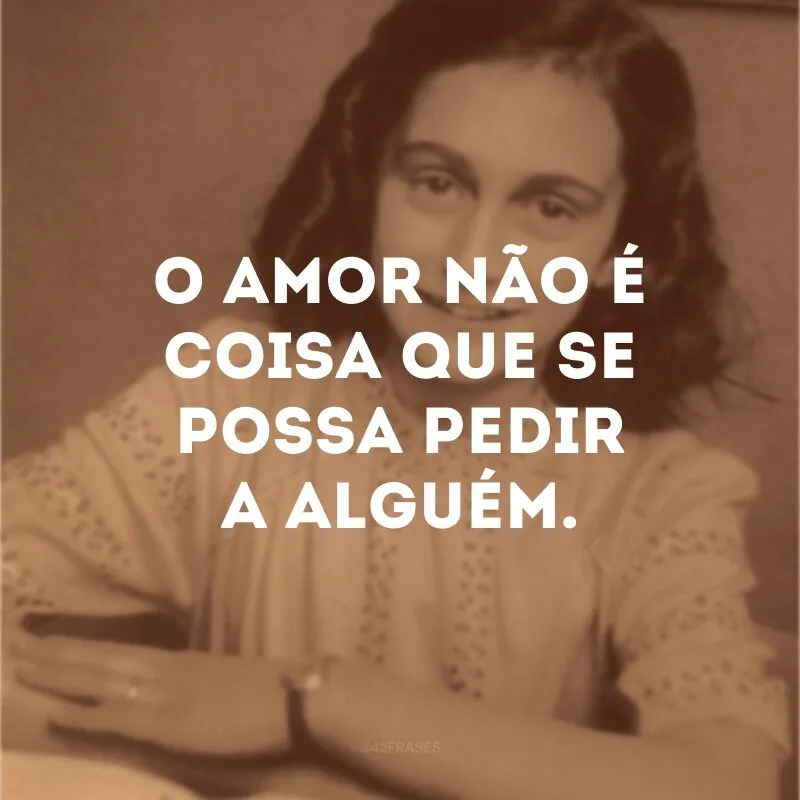 O amor não é coisa que se possa pedir a alguém.