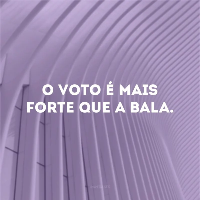 O voto é mais forte que a bala.