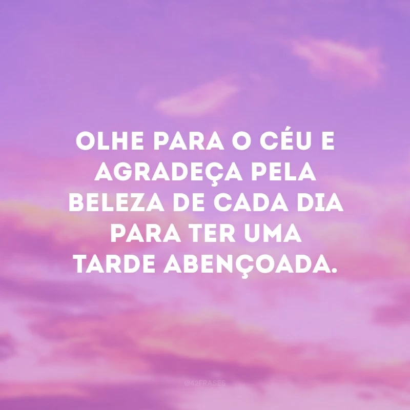 Olhe para o céu e agradeça pela beleza de cada dia para ter uma tarde abençoada.