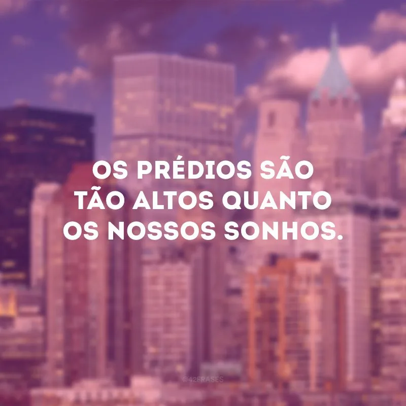 Os prédios são tão altos quanto os nossos sonhos. 