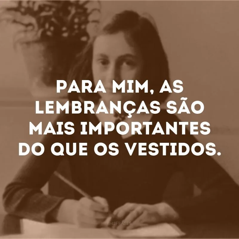Para mim, as lembranças são mais importantes do que os vestidos.
