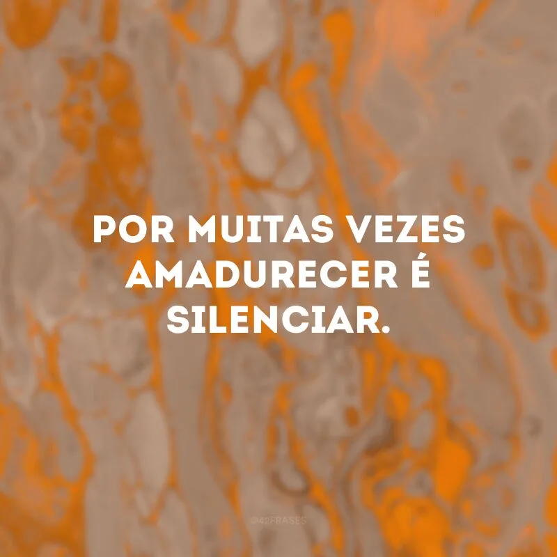 Por muitas vezes amadurecer é silenciar. 