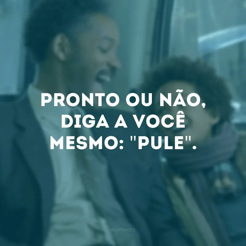 Pronto ou não, diga a você mesmo: \"pule\".