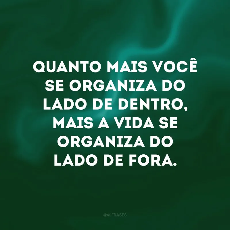 Quanto mais você se organiza do lado de dentro, mais a vida se organiza do lado de fora.