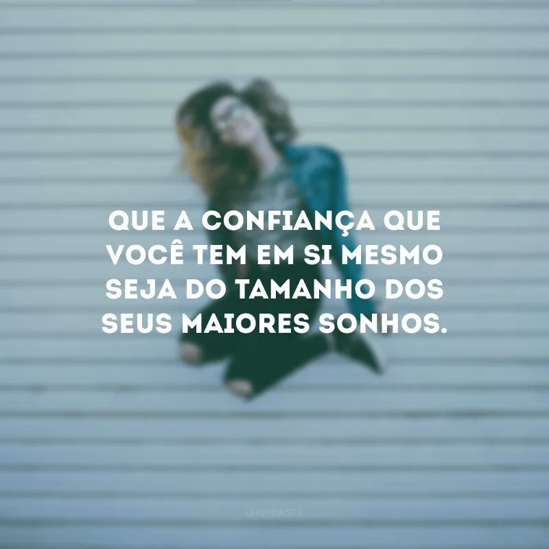 Que a confiança que você tem em si mesmo seja do tamanho dos seus maiores sonhos.